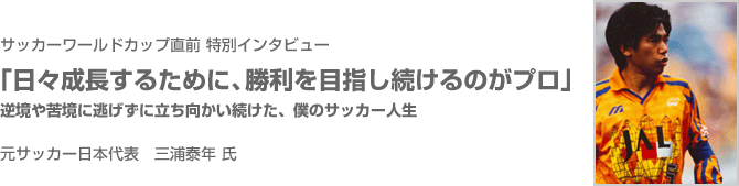 サッカーワールドカップ直前特別インタビュー　「日々成長するために、勝利を目指し続けるのがプロ」　逆境や苦境に逃げずに立ち向かい続けた、僕のサッカー人生