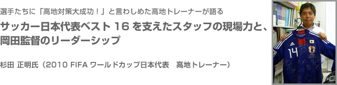 選手たちに「高地対策大成功！」と言わしめた高地トレーナーが語る サッカー日本代表ベスト16を支えたスタッフの現場力と、岡田監督のリーダーシップ
